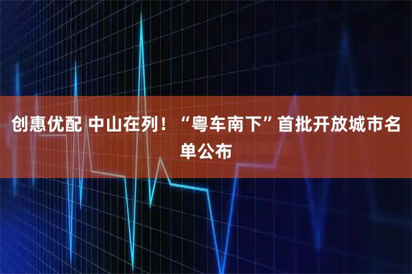 创惠优配 中山在列！“粤车南下”首批开放城市名单公布