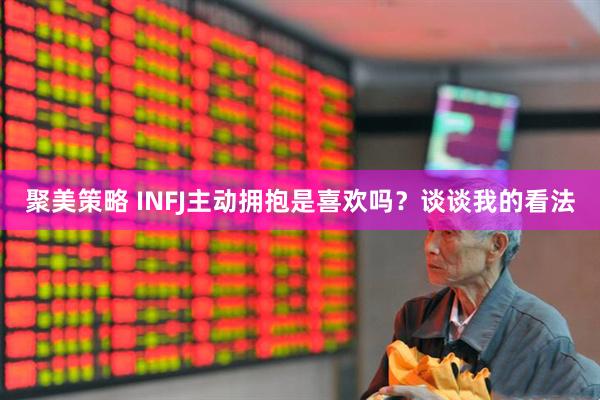 聚美策略 INFJ主动拥抱是喜欢吗？谈谈我的看法