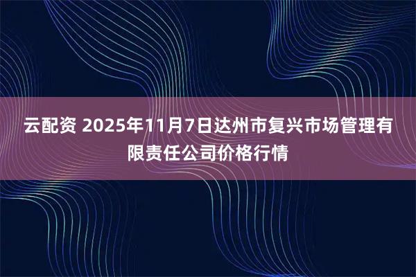 云配资 2025年11月7日达州市复兴市场管理有限责任公司价格行情