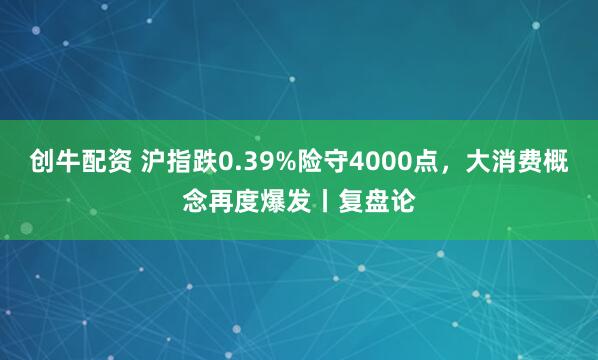 创牛配资 沪指跌0.39%险守4000点,大消费概念再度爆发丨复盘论