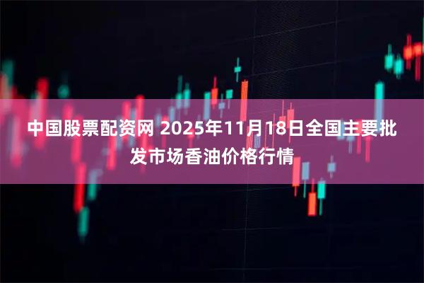中国股票配资网 2025年11月18日全国主要批发市场香油价格行情