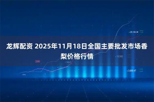 龙辉配资 2025年11月18日全国主要批发市场香梨价格行情
