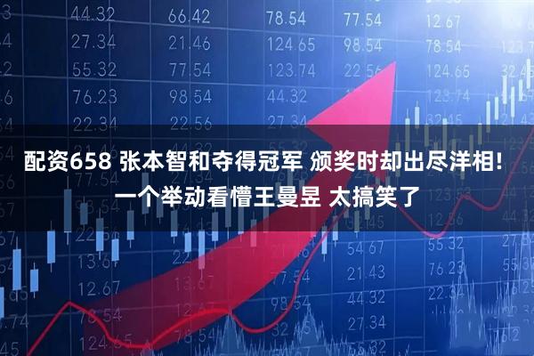 配资658 张本智和夺得冠军 颁奖时却出尽洋相! 一个举动看懵王曼昱 太搞笑了