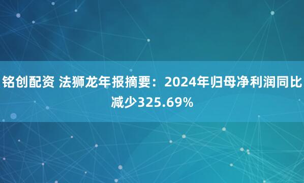 铭创配资 法狮龙年报摘要：2024年归母净利润同比减少325.69%