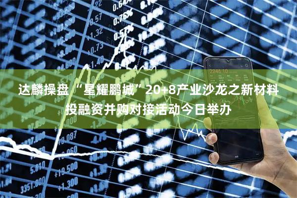 达麟操盘 “星耀鹏城”20+8产业沙龙之新材料投融资并购对接活动今日举办