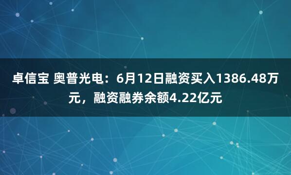 卓信宝 奥普光电：6月12日融资买入1386.48万元，融资融券余额4.22亿元