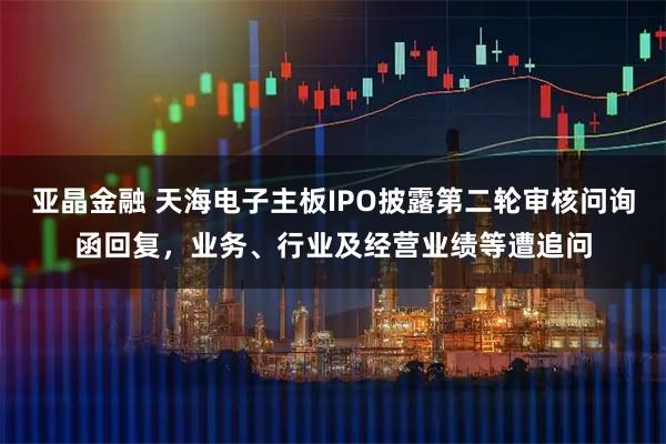 亚晶金融 天海电子主板IPO披露第二轮审核问询函回复，业务、行业及经营业绩等遭追问
