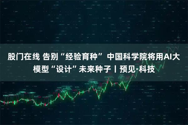 股门在线 告别“经验育种” 中国科学院将用AI大模型“设计”未来种子丨预见·科技