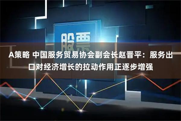 A策略 中国服务贸易协会副会长赵晋平：服务出口对经济增长的拉动作用正逐步增强