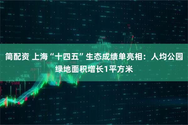 简配资 上海“十四五”生态成绩单亮相：人均公园绿地面积增长1平方米