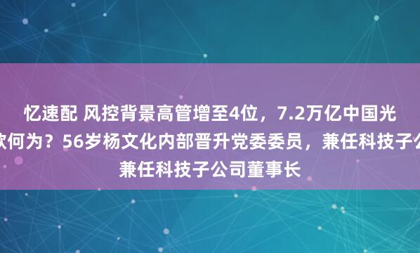 忆速配 风控背景高管增至4位，7.2万亿中国光大银行意欲何为？56岁杨文化内部晋升党委委员，兼任科技子公司董事长