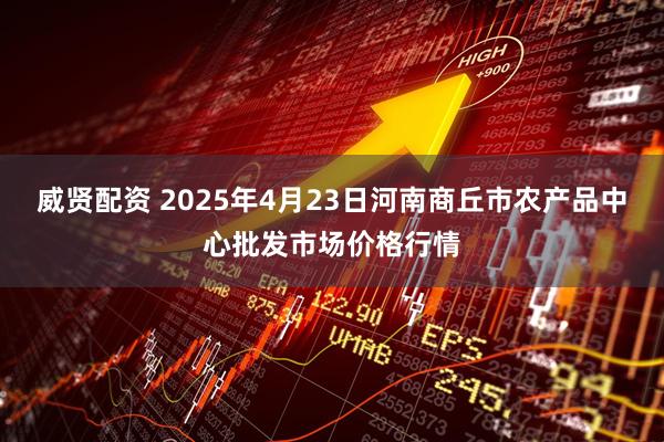 威贤配资 2025年4月23日河南商丘市农产品中心批发市场价格行情