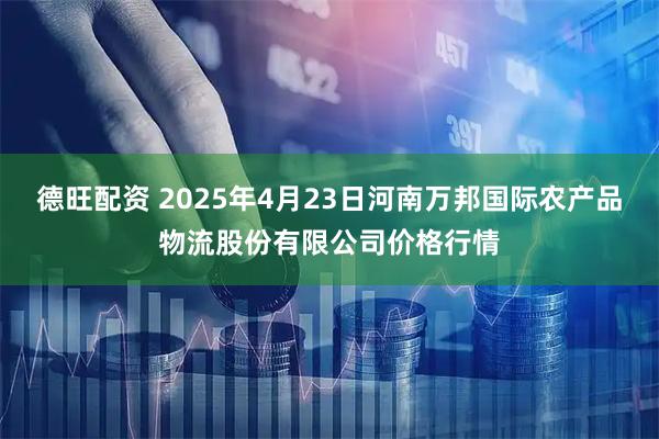 德旺配资 2025年4月23日河南万邦国际农产品物流股份有限公司价格行情