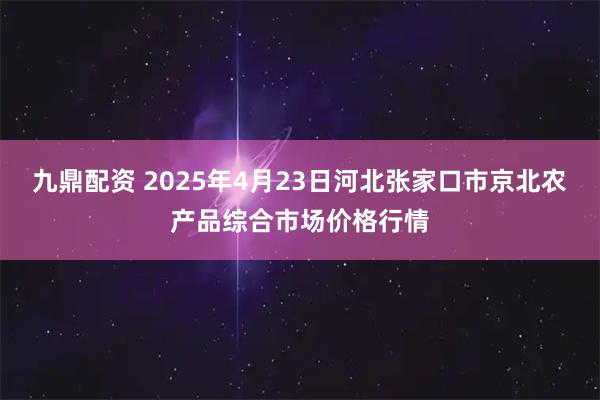 九鼎配资 2025年4月23日河北张家口市京北农产品综合市场价格行情