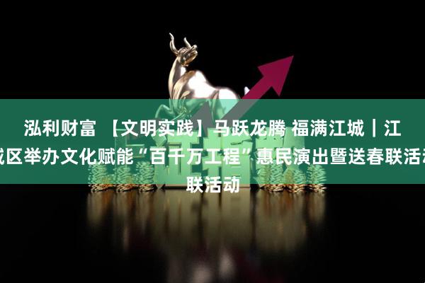 泓利财富 【文明实践】马跃龙腾 福满江城|江城区举办文化赋能“百千万工程”惠民演出暨送春联活动