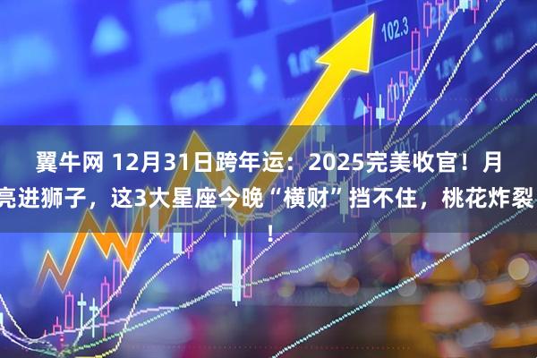 翼牛网 12月31日跨年运：2025完美收官！月亮进狮子，这3大星座今晚“横财”挡不住，桃花炸裂！