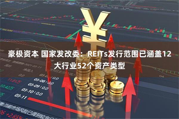 豪极资本 国家发改委:REITs发行范围已涵盖12大行业52个资产类型