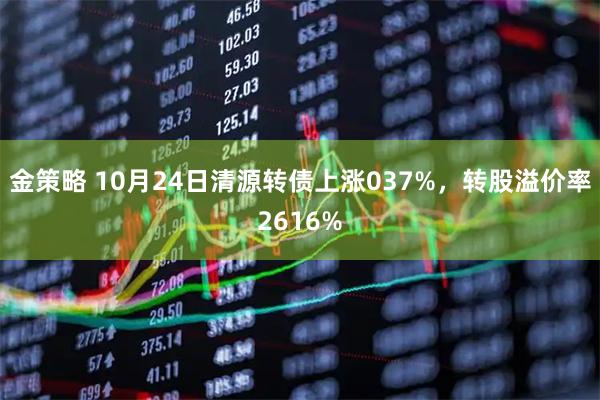 金策略 10月24日清源转债上涨037%，转股溢价率2616%