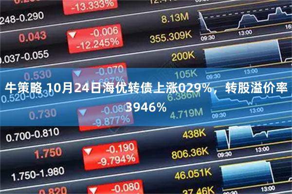 牛策略 10月24日海优转债上涨029%，转股溢价率3946%