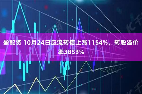 盈配资 10月24日应流转债上涨1154%，转股溢价率3853%