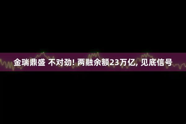 金瑞鼎盛 不对劲! 两融余额23万亿, 见底信号