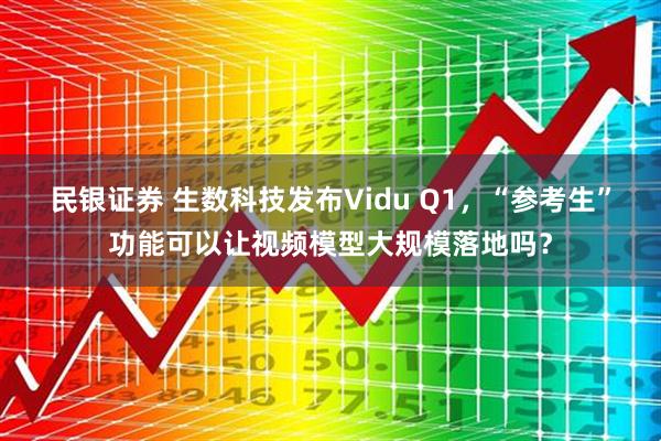 民银证券 生数科技发布Vidu Q1,“参考生”功能可以让视频模型大规模落地吗?