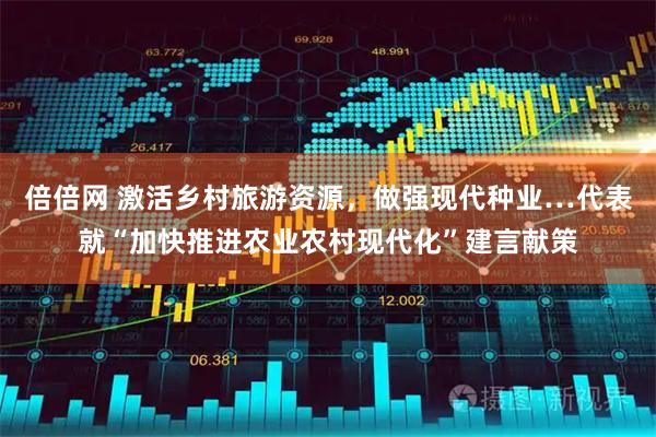 倍倍网 激活乡村旅游资源,做强现代种业…代表就“加快推进农业农村现代化”建言献策