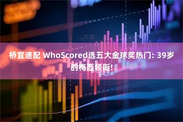 桥宜速配 WhoScored选五大金球奖热门: 39岁的梅西领衔!